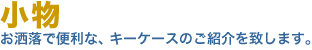 小物。お洒落で便利な、小物・キーケースのご紹介を致します。