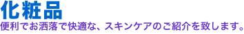 化粧品。便利でお洒落で快適な、化粧品・スケンケアのご紹介を致します。