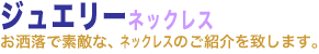ジュエリー ネックレス。お洒落で素敵な、ジュエリー・ネックレスのご紹介を致します。