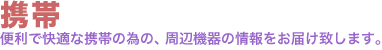 携帯。便利で快適な携帯の為の、周辺機器の情報をお届け致します。