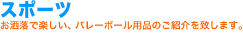 スポーツ。お洒落で楽しい、スポーツ・バレーボール用品のご紹介を致します。